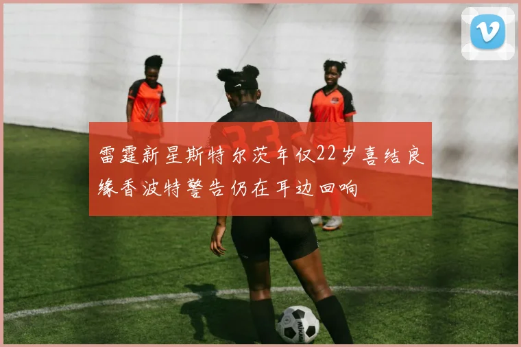 雷霆新星斯特尔茨年仅22岁喜结良缘香波特警告仍在耳边回响