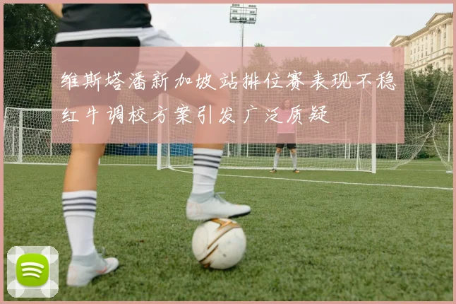 维斯塔潘新加坡站排位赛表现不稳红牛调校方案引发广泛质疑