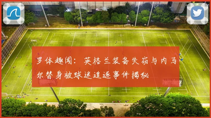 罗体趣闻：英格兰装备失窃与内马尔替身被球迷追逐事件揭秘