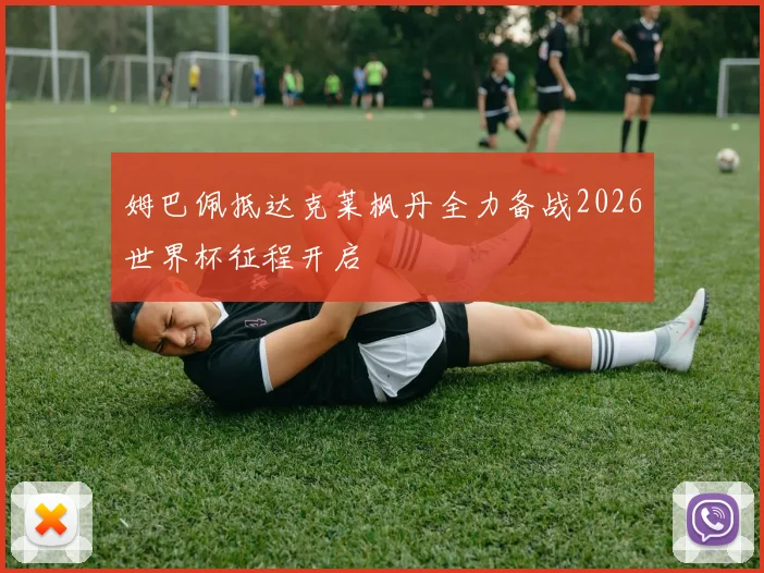姆巴佩抵达克莱枫丹全力备战2026世界杯征程开启