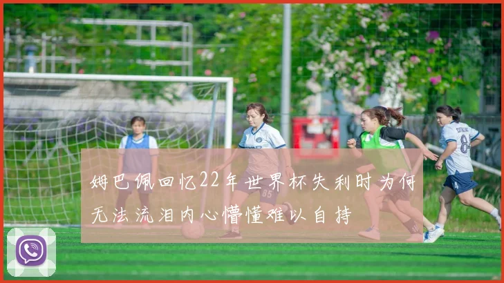 姆巴佩回忆22年世界杯失利时为何无法流泪内心懵懂难以自持