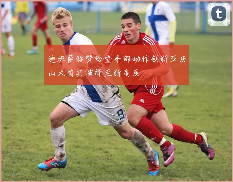 迪班萨称赞哈登手部动作创新亚历山大将其演绎至新高度