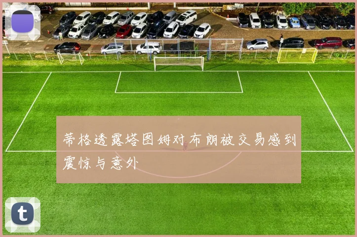 蒂格透露塔图姆对布朗被交易感到震惊与意外