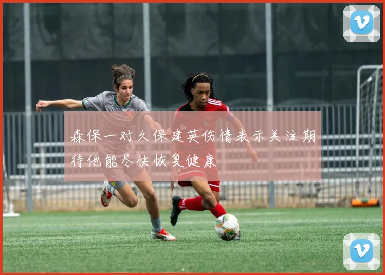 森保一对久保建英伤情表示关注期待他能尽快恢复健康