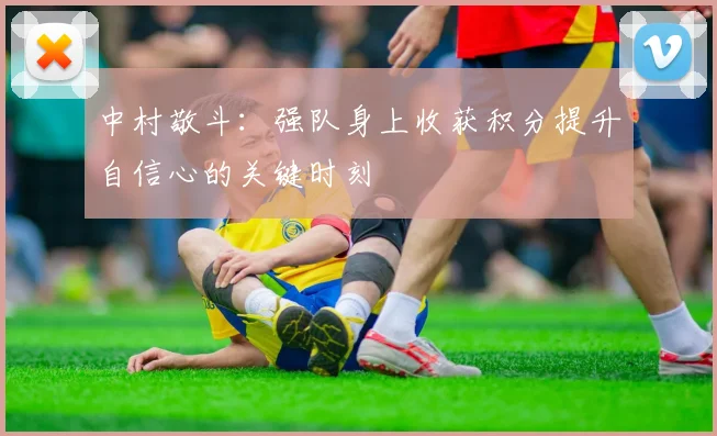 中村敬斗：强队身上收获积分提升自信心的关键时刻