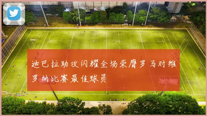 迪巴拉助攻闪耀全场荣膺罗马对维罗纳比赛最佳球员
