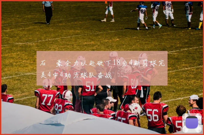 石洺豪全力以赴砍下18分4断罚球完美4中4助力球队奋战