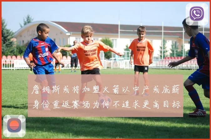 詹姆斯或将加盟火箭以中产或底薪身份重返赛场为何不追求更高目标