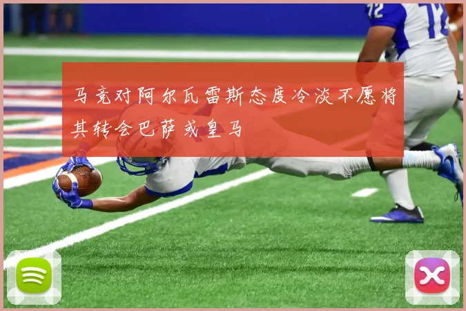 马竞对阿尔瓦雷斯态度冷淡不愿将其转会巴萨或皇马