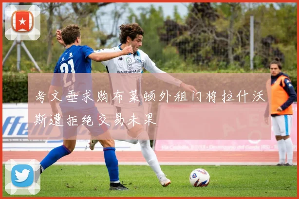 考文垂求购布莱顿外租门将拉什沃斯遭拒绝交易未果