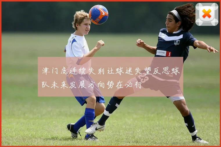津门虎连续失利让球迷失望反思球队未来发展方向势在必行