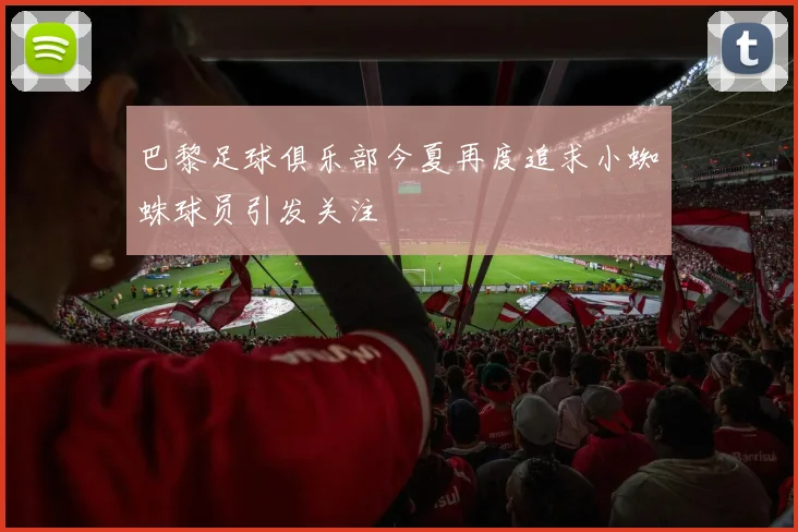巴黎足球俱乐部今夏再度追求小蜘蛛球员引发关注