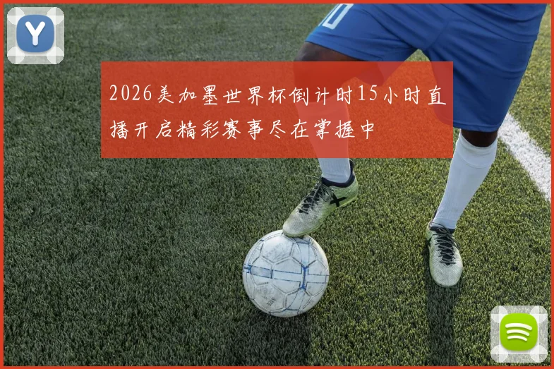 2026美加墨世界杯倒计时15小时直播开启精彩赛事尽在掌握中
