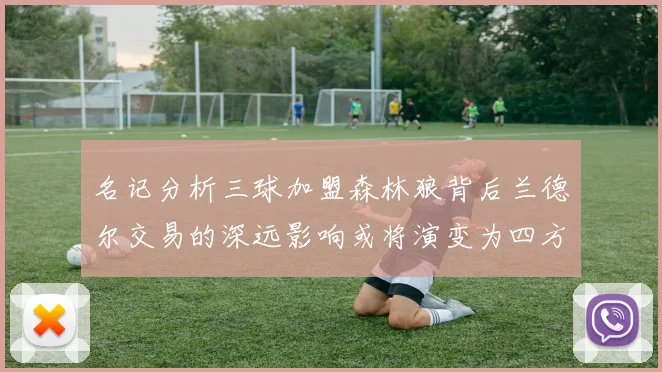 名记分析三球加盟森林狼背后兰德尔交易的深远影响或将演变为四方交易