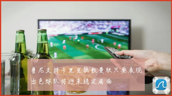 鲁尼支持卡里克执教曼联只要表现出色球队将迎来稳定局面