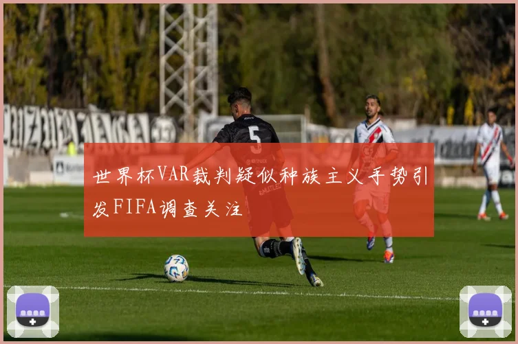 世界杯VAR裁判疑似种族主义手势引发FIFA调查关注