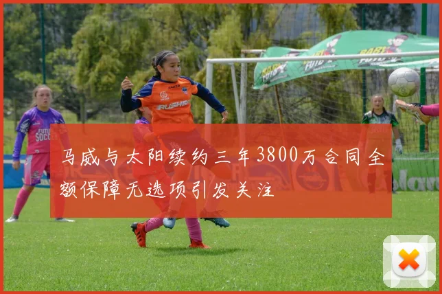 马威与太阳续约三年3800万合同全额保障无选项引发关注
