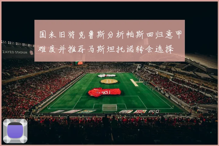 国米旧将克鲁斯分析帕斯回归意甲难度并推荐马斯坦托诺转会选择