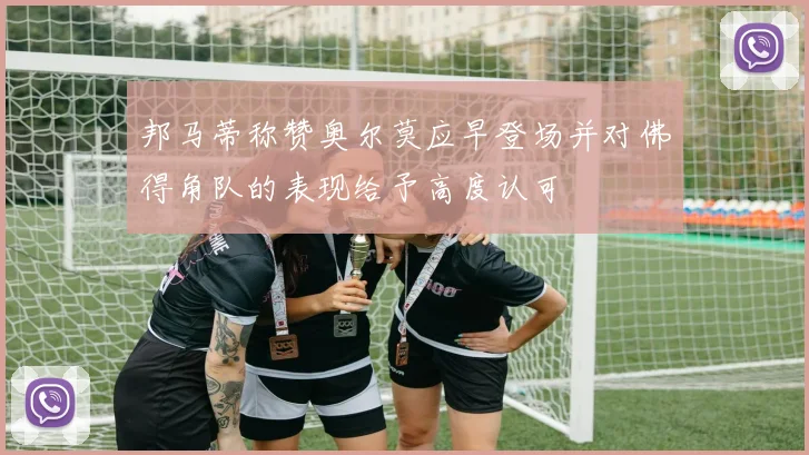邦马蒂称赞奥尔莫应早登场并对佛得角队的表现给予高度认可
