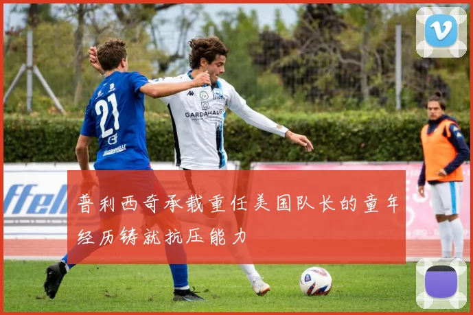 普利西奇承载重任美国队长的童年经历铸就抗压能力