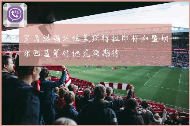 罗马诺确认帕莱斯特拉即将加盟切尔西蓝军对他充满期待