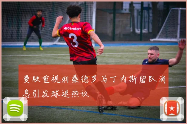 曼联重视利桑德罗马丁内斯留队消息引发球迷热议