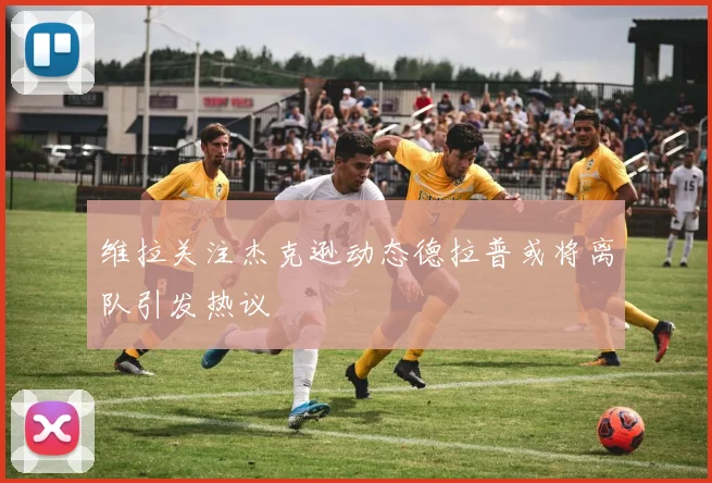维拉关注杰克逊动态德拉普或将离队引发热议