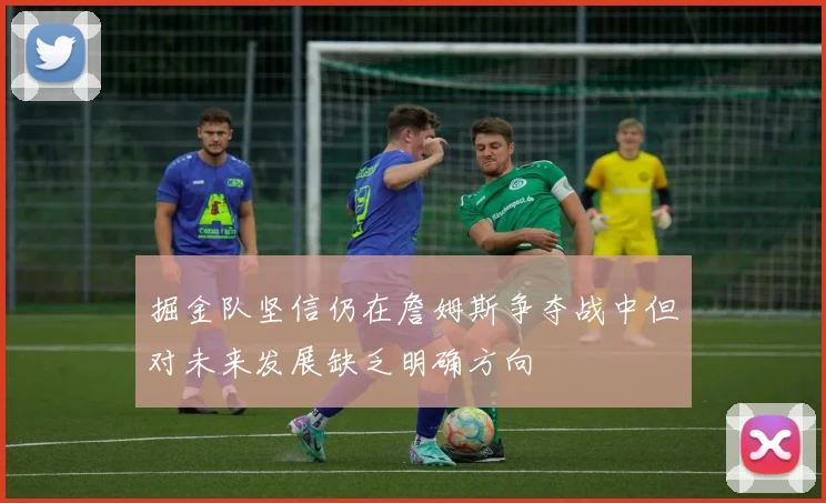 掘金队坚信仍在詹姆斯争夺战中但对未来发展缺乏明确方向