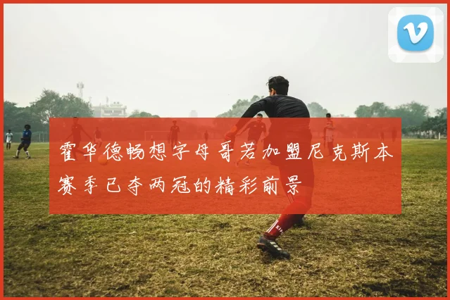 霍华德畅想字母哥若加盟尼克斯本赛季已夺两冠的精彩前景