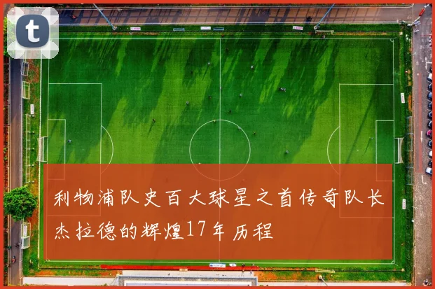 利物浦队史百大球星之首传奇队长杰拉德的辉煌17年历程
