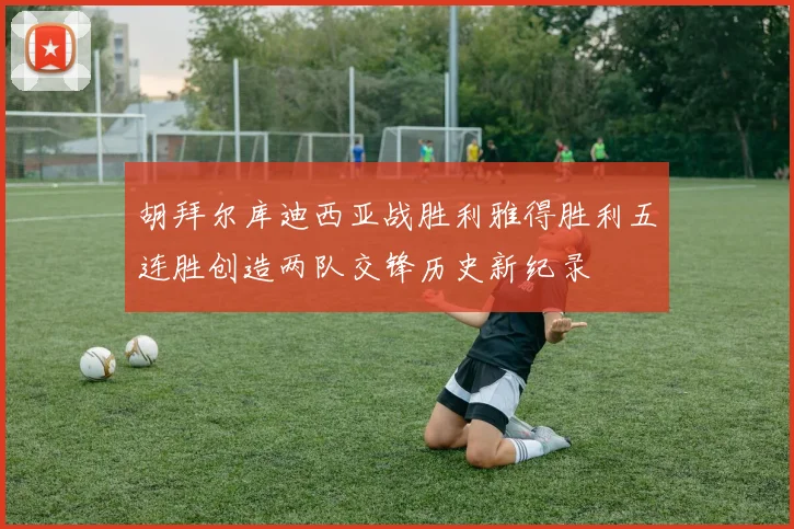 胡拜尔库迪西亚战胜利雅得胜利五连胜创造两队交锋历史新纪录