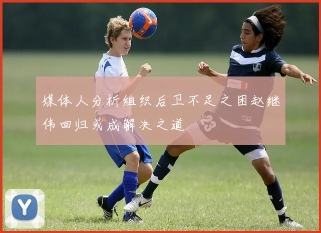媒体人分析组织后卫不足之困赵继伟回归或成解决之道