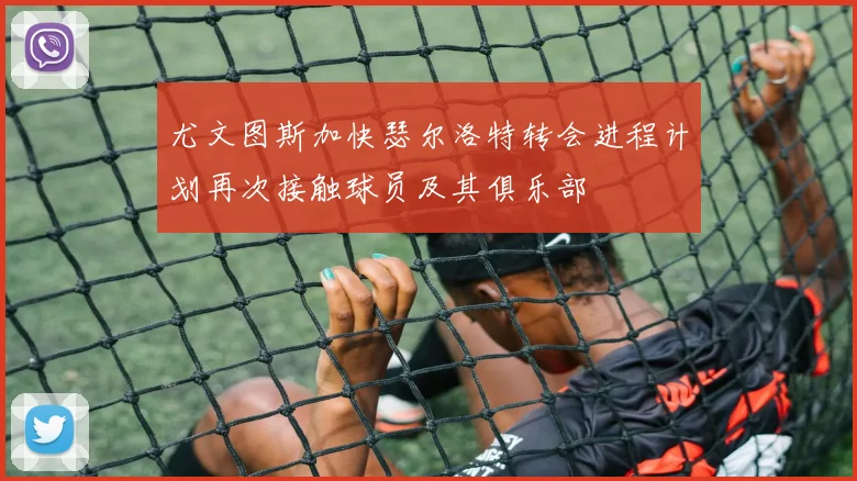 尤文图斯加快瑟尔洛特转会进程计划再次接触球员及其俱乐部